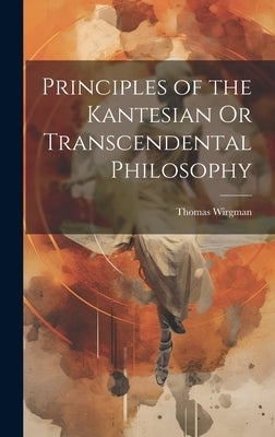 Principles of the Kantesian Or Transcendental Philosophy by Wirgman, Thomas