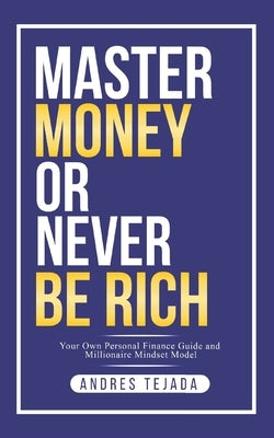 Master Money or Never Be Rich: Your Own Personal Finance Guide and Millionaire Mindset Model by Tejada, Andres
