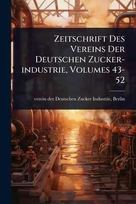 Zeitschrift Des Vereins Der Deutschen Zucker-industrie, Volumes 43-52 by Verein Der Deutschen Zucker-Industrie