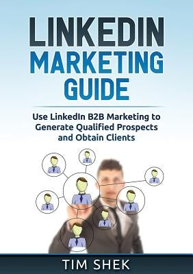 LinkedIn Marketing: Use LinkedIn B2B Marketing to Generate Qualified Prospects and Obtain Clients by Shek, Tim
