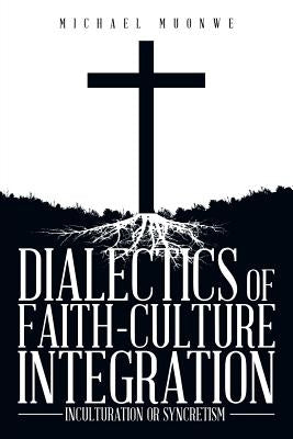 Dialectics of Faith-Culture Integration: Inculturation or Syncretism by Muonwe, Michael