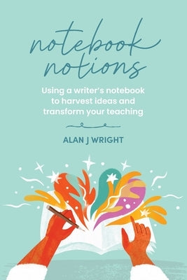Notebook Notions: Using a writer's notebook to harvest ideas and transform your teaching by Wright, Alan J.