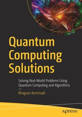 Quantum Computing Solutions: Solving Real-World Problems Using Quantum Computing and Algorithms by Kommadi, Bhagvan