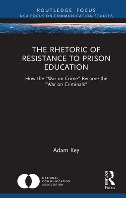 The Rhetoric of Resistance to Prison Education: How the War on Crime Became the War on Criminals by Key, Adam