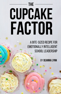 The Cupcake Factor: A Bite-Sized Recipe for Emotionally Intelligent School Leadership by Lynn, Deanna