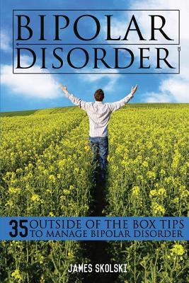 Bipolar Disorder: 35 Outside of the Box Tips To Manage Bipolar Disorder by Skolski, James