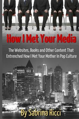 How I Met Your Media: The Websites, Books and Other Content That Entrenched How I Met Your Mother in Pop Culture by Ricci, Sabrina