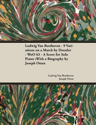 Ludwig Van Beethoven - 9 Variations on a March by Dressler - WoO 63 - A Score for Solo Piano: With a Biography by Joseph Otten by Beethoven, Ludwig Van