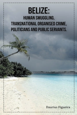 Belize: Human Smuggling, Transnational Organised Crime, Politicians And Public Servants by Figueira, Daurius