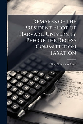 Remarks of the President Eliot of Harvard University Before the Recess Committee on Taxation by Eliot, Charles William 1834-1926