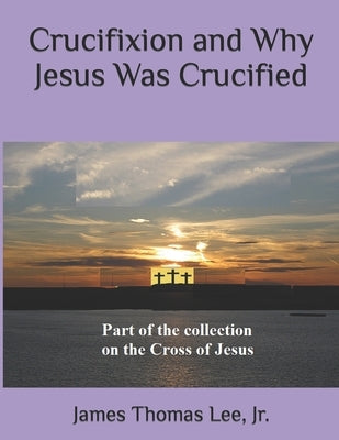 Crucifixion and Why Jesus Was Crucified by Lee, James Thomas, Jr.