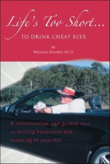 Life's Too Short....To Drink Cheap Beer: A Reminiscence and Guided Tour to Finding Happiness and Meaning in Your Life by Brandt, William