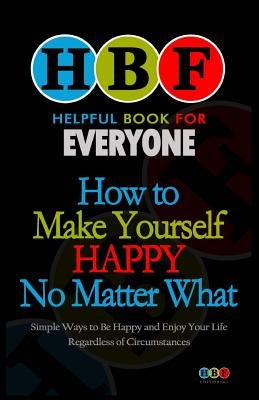 How To Make Yourself Happy No Matter What: Simple Ways To Be Happy And Enjoy Your Life Regardless Of Circumstances by Gooden, Arthur H.
