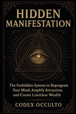 Hidden Manifestation: The Forbidden System to Reprogram Your Mind, Amplify Attraction, and Create Limitless Wealth by Occulto, Codex