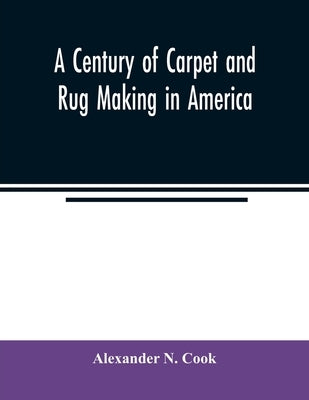 A century of carpet and rug making in America by N. Cook, Alexander