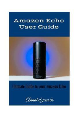 Amazon Echo User Guide: Ultimate Guide to your Amazon Echo by Jacobs, Annabel