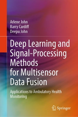 Deep Learning and Signal-Processing Methods for Multisensor Data Fusion: Applications to Ambulatory Health Monitoring by John, Arlene