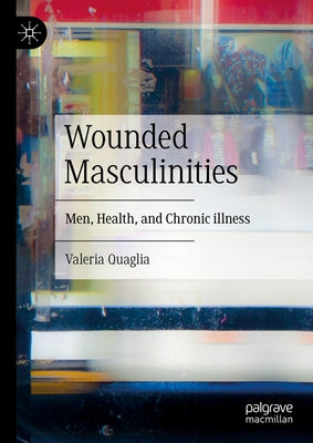 Wounded Masculinities: Men, Health, and Chronic Illness by Quaglia, Valeria