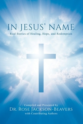 In Jesus' Name: Real Stories of Healing, Hope, and Redemption by Jackson-Beavers, Rose M.