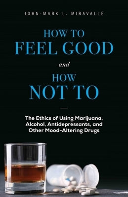 How to Feel Good and How Not to: The Ethics of Using Marijuana, Alcohol, Antidepressants, and Other Mood-Altering Drugs by Miravalle, John-Mark L.