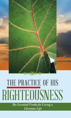The Practice of His Righteousness: The Essential Truths for Living a Christian Life by Dieujuste, Leonel