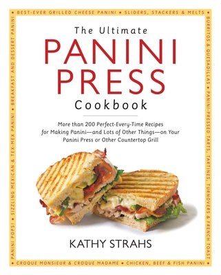 The Ultimate Panini Press Cookbook: More Than 200 Perfect-Every-Time Recipes for Making Panini - And Lots of Other Things - On Your Panini Press or Ot by Strahs, Kathy