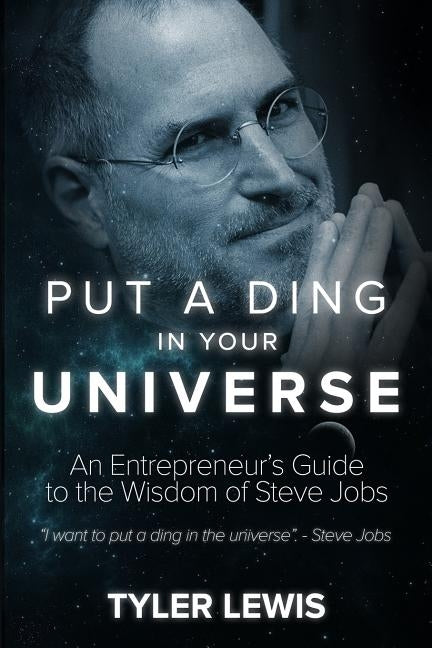 Steve Jobs: Put a Ding in Your Universe: An Entrepreneur's Guide to the Wisdom of Steve Jobs by Lewis, Tyler
