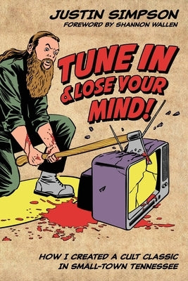 Tune in and Lose Your Mind!: How I Created a Cult Classic in Small-Town Tennessee by Simpson, Justin Timothy
