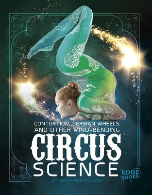 Contortion, German Wheels, and Other Mind-Bending Circus Science by Lusted, Marcia Amidon