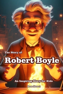 The Story of Robert Boyle: An Inspiring Story for Kids by Nazari, Reza