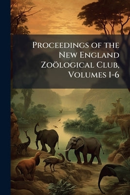 Proceedings of the New England Zoölogical Club, Volumes 1-6 by Anonymous