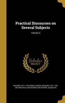Practical Discourses on Several Subjects; Volume 3 by Fiddes, Richard 1671-1725