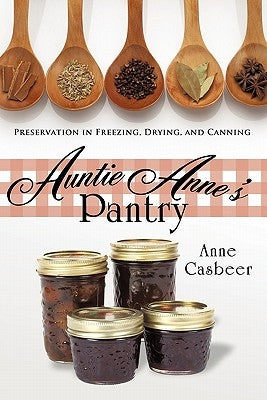 Auntie Anne's Pantry: Preservation in Freezing, Drying, and Canning by Anne Casbeer, Casbeer