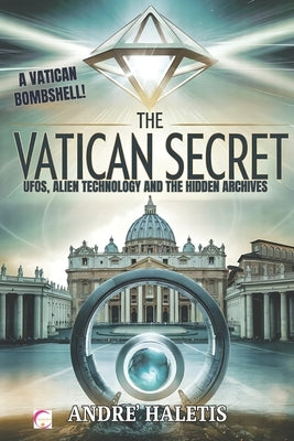 The Vatican Secret: UFOs, Alien Technology, and the Hidden Archives: Secret Documents and Extraterrestrial Technologies Beneath Vatican City by Haletis, Andre'
