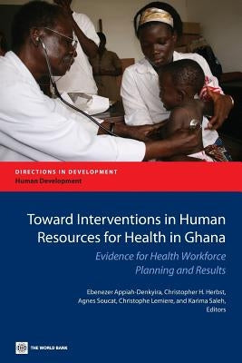 Toward Interventions in Human Resources for Health in Ghana: Evidence for Health Workforce Planning and Results by Appiah-Denkyira, Ebenezer