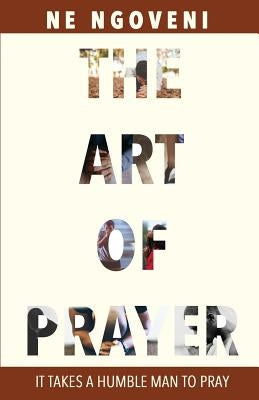 The Art of Prayer: It Takes a Humble Man to Pray by Ngoveni, N. E.