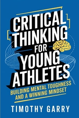 Critical Thinking for Young Athletes: Building Mental Toughness and a Winning Mindset by Garry, Timothy