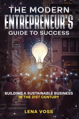 The Modern Entrepreneur's Guide to Success: Building a Sustainable Business in the 21st Century by Voss, Lena