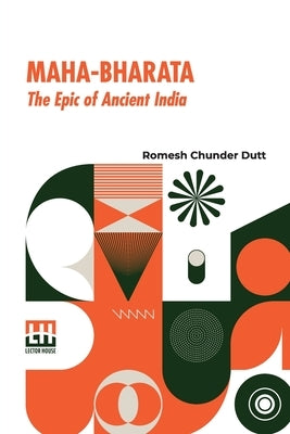 Maha-Bharata, The Epic Of Ancient India: Condensed Into English Verse By Romesh C. Dutt, Edited By Israel Gollancz, With An Introduction By The Right by Dutt, Romesh Chunder