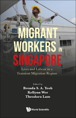 Migrant Workers in Singapore: Lives and Labour in a Transient Migration Regime by Yeoh, Brenda S. a.
