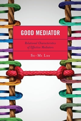 Good Mediator: Relational Characteristics of Effective Mediators by Lee, Su-Mi