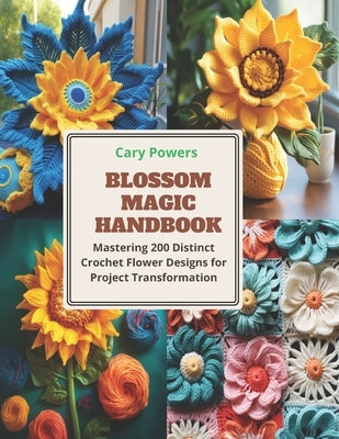 Blossom Magic Handbook: Mastering 200 Distinct Crochet Flower Designs for Project Transformation by Powers, Cary