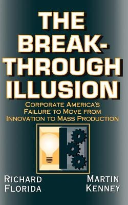 The Breakthrough Illusion: Corporate America's Failure to Move from Innovation to Mass Production by Florida, Richard