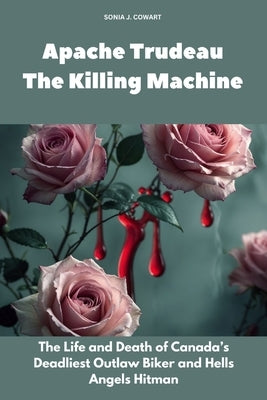 Apache Trudeau- The Killing Machine: The Life and Death of Canada's Deadliest Outlaw Biker and Hells Angels Hitman by Cowart, Sonia J.