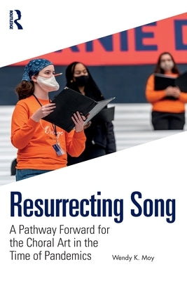 Resurrecting Song: A Pathway Forward for the Choral Art in the Time of Pandemics by Moy, Wendy K.