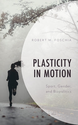 Plasticity in Motion: Sport, Gender, and Biopolitics by Foschia, Robert M.