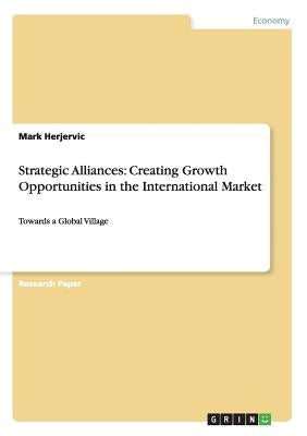 Strategic Alliances: Creating Growth Opportunities in the International Market: Towards a Global Village by Herjervic, Mark
