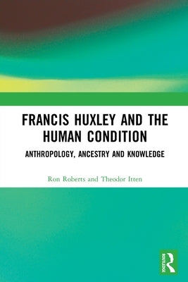 Francis Huxley and the Human Condition: Anthropology, Ancestry and Knowledge by Roberts, Ron