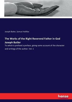 The Works of the Right Reverend Father in God Joseph Butler: To which is prefixed a preface, giving some account of the character and writings of the by Butler, Joseph