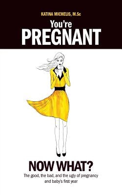 You're Pregnant: Now What? the Good, the Bad and the Ugly of Pregnancy and Baby's First Year by Michelis, Katina